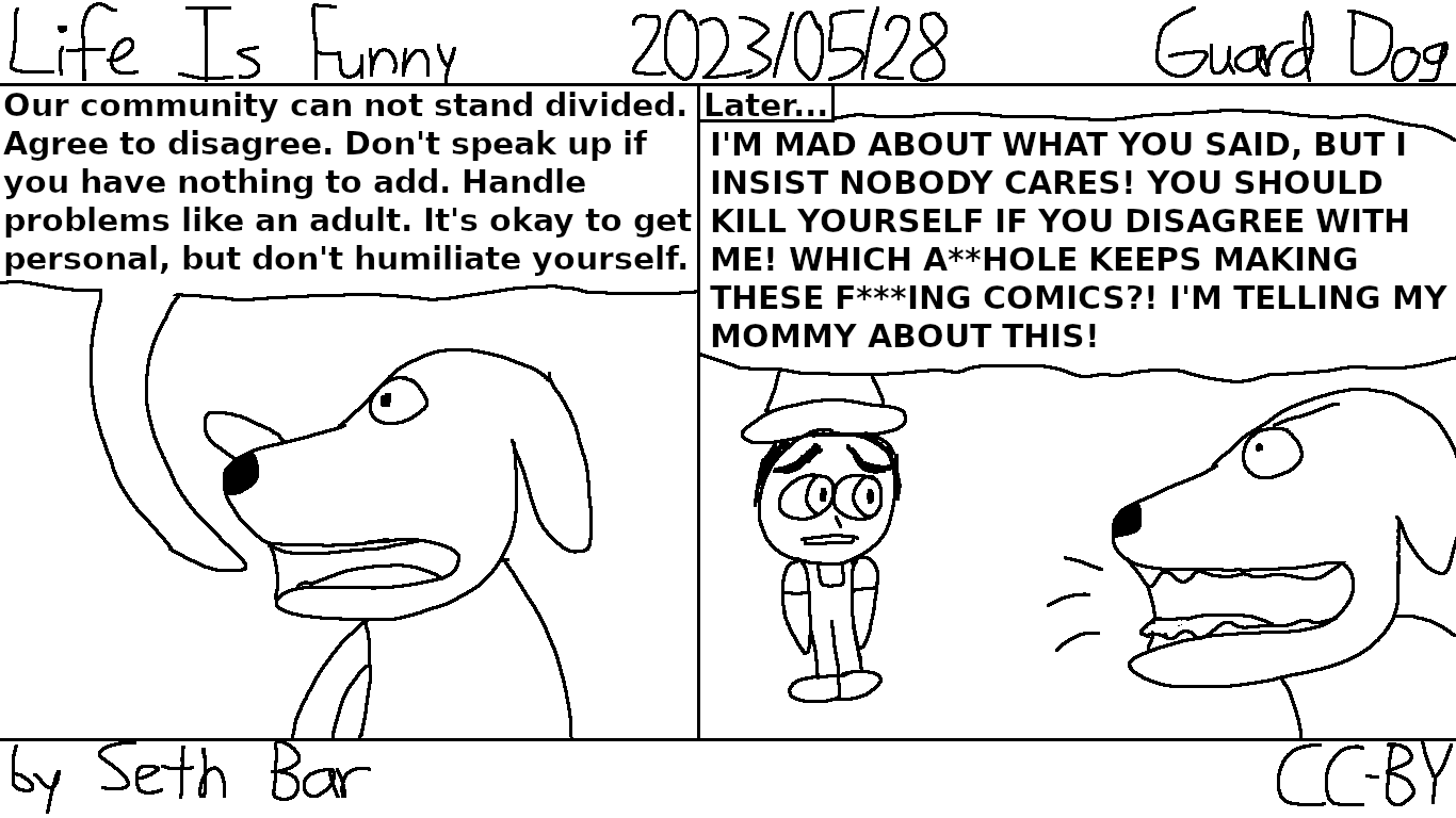 Panel 1 - Null: Our community can not stand divided. Agree to disagree. Don't speak up if you have nothing to add. Handle problems like an adult. It's okay to get personal, but don't humiliate yourself.
Panel 2 - [Later...] Null: I'M MAD ABOUT WHAT YOU SAID, BUT I INSIST NOBODY CARES! YOU SHOULD KILL YOURSELF IF YOU DISAGREE WITH ME! WHICH A**HOLE KEEPS MAKING THESE F***ING COMICS?! I'M TELLING MY MOMMY ABOUT THIS!